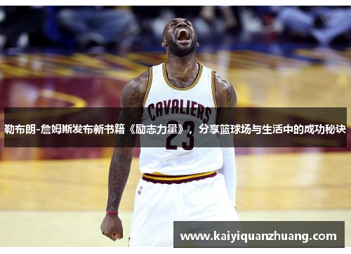 勒布朗-詹姆斯发布新书籍《励志力量》，分享篮球场与生活中的成功秘诀