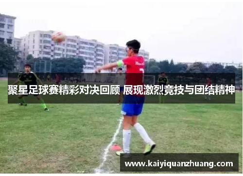 聚星足球赛精彩对决回顾 展现激烈竞技与团结精神