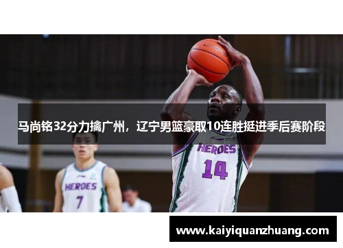 马尚铭32分力擒广州，辽宁男篮豪取10连胜挺进季后赛阶段