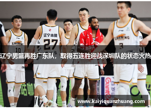 辽宁男篮再胜广东队，取得五连胜迎战深圳队的状态火热