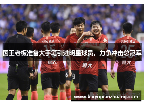 国王老板准备大手笔引进明星球员，力争冲击总冠军