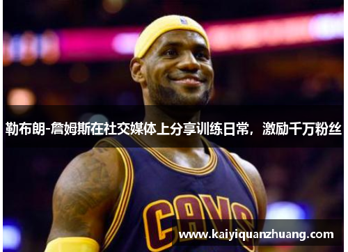 勒布朗-詹姆斯在社交媒体上分享训练日常，激励千万粉丝