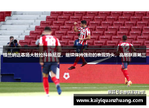 格兰纳达客场大胜拉科鲁尼亚，继续保持强劲的表现势头，高居联赛第三