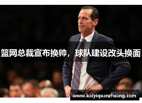 篮网总裁宣布换帅，球队建设改头换面