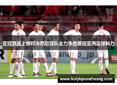 亚冠激战上巷对决悉尼球队全力争胜展现亚洲足球魅力