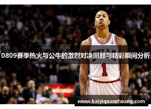 0809赛季热火与公牛的激烈对决回顾与精彩瞬间分析