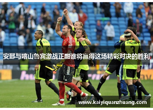 安郅与喀山鲁宾激战正酣谁将赢得这场精彩对决的胜利