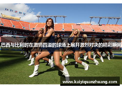 巴西与比利时在激情四溢的球场上展开激烈对决的精彩瞬间