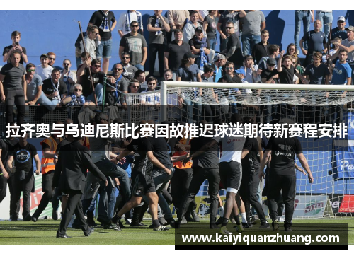 拉齐奥与乌迪尼斯比赛因故推迟球迷期待新赛程安排