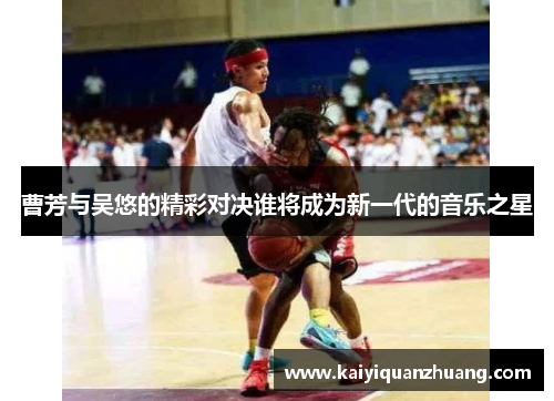 曹芳与吴悠的精彩对决谁将成为新一代的音乐之星