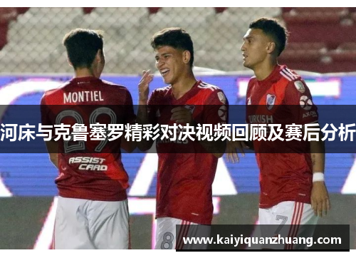 河床与克鲁塞罗精彩对决视频回顾及赛后分析