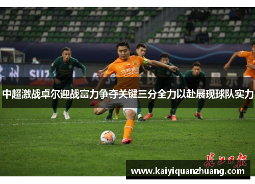 中超激战卓尔迎战富力争夺关键三分全力以赴展现球队实力