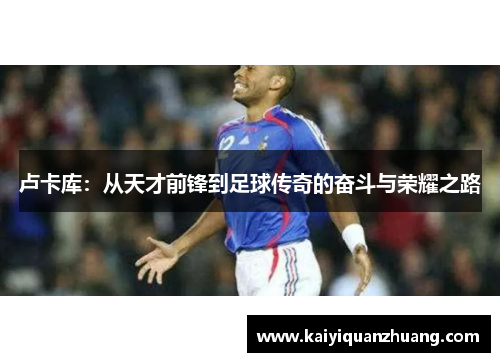 卢卡库：从天才前锋到足球传奇的奋斗与荣耀之路