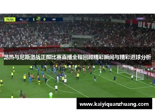 昂热与尼斯激战正酣比赛直播全程回顾精彩瞬间与精彩进球分析