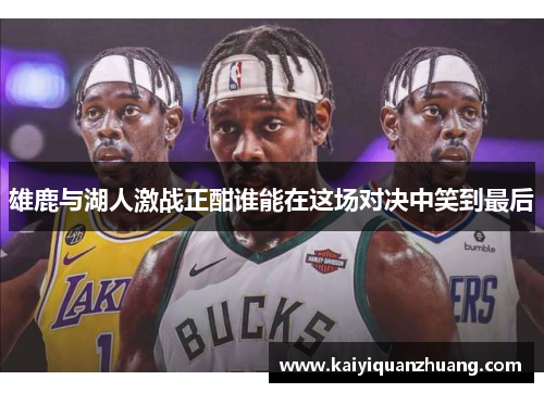 雄鹿与湖人激战正酣谁能在这场对决中笑到最后